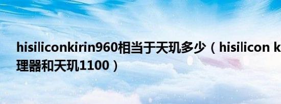 hisiliconkirin960相当于天玑多少（hisilicon kirin960处理器和天玑1100）