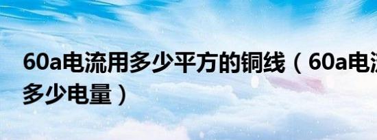 60a电流用多少平方的铜线（60a电流一小时多少电量）