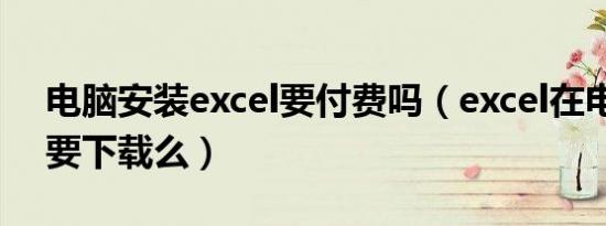 电脑安装excel要付费吗（excel在电脑上需要下载么）