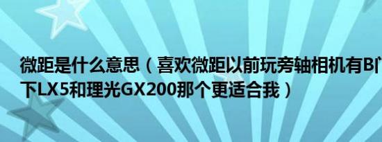 微距是什么意思（喜欢微距以前玩旁轴相机有B门什么的松下LX5和理光GX200那个更适合我）