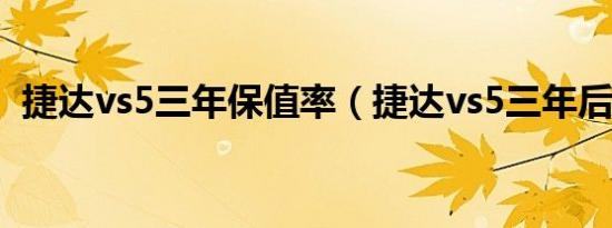 捷达vs5三年保值率（捷达vs5三年后感受）