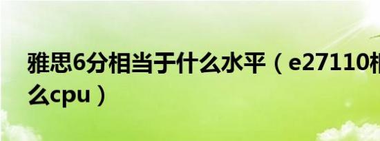 雅思6分相当于什么水平（e27110相当于什么cpu）