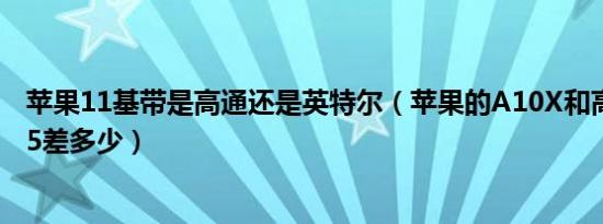 苹果11基带是高通还是英特尔（苹果的A10X和高通骁龙845差多少）