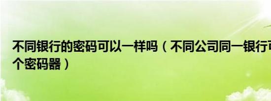 不同银行的密码可以一样吗（不同公司同一银行可否共用一个密码器）