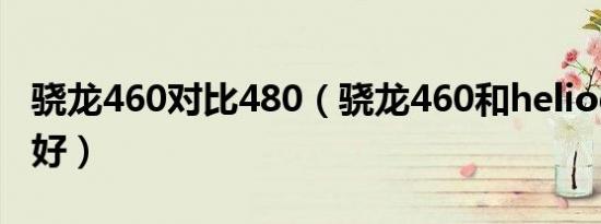 骁龙460对比480（骁龙460和heliog80哪个好）