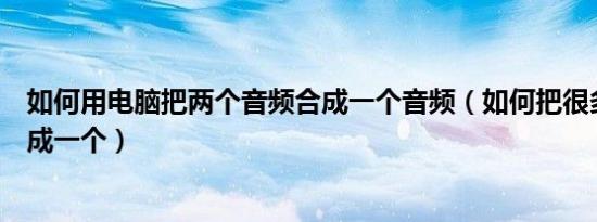 如何用电脑把两个音频合成一个音频（如何把很多个音频合成一个）