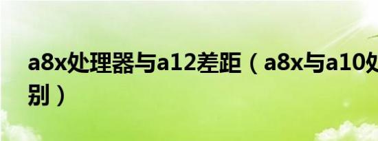 a8x处理器与a12差距（a8x与a10处理器区别）