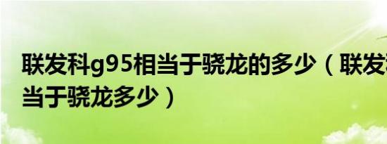 联发科g95相当于骁龙的多少（联发科g95相当于骁龙多少）