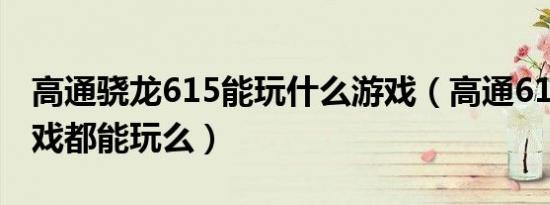 高通骁龙615能玩什么游戏（高通615什么游戏都能玩么）