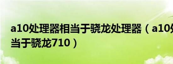 a10处理器相当于骁龙处理器（a10处理器相当于骁龙710）