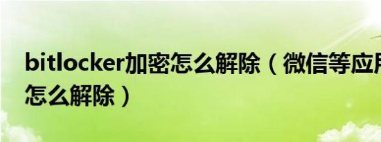 bitlocker加密怎么解除（微信等应用加密后怎么解除）