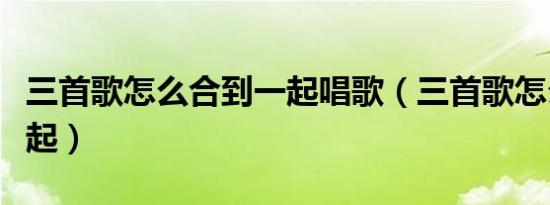 三首歌怎么合到一起唱歌（三首歌怎么合到一起）