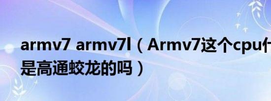 armv7 armv7l（Armv7这个cpu什么型号是高通蛟龙的吗）