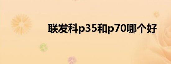 联发科p35和p70哪个好