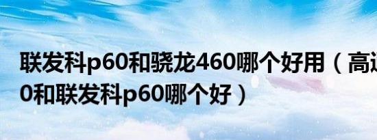 联发科p60和骁龙460哪个好用（高通骁龙460和联发科p60哪个好）