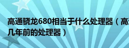 高通骁龙680相当于什么处理器（高通665是几年前的处理器）