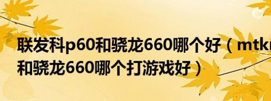 联发科p60和骁龙660哪个好（mtkmt6765和骁龙660哪个打游戏好）