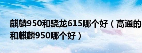 麒麟950和骁龙615哪个好（高通的cpu616和麒麟950哪个好）