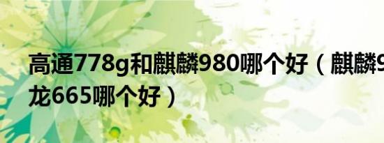 高通778g和麒麟980哪个好（麒麟980和骁龙665哪个好）