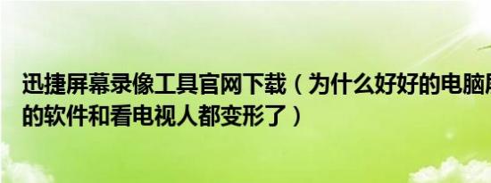 迅捷屏幕录像工具官网下载（为什么好好的电脑屏幕上下载的软件和看电视人都变形了）