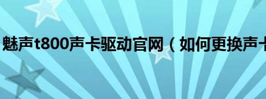 魅声t800声卡驱动官网（如何更换声卡驱动）