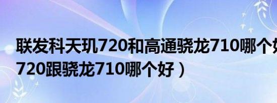 联发科天玑720和高通骁龙710哪个好（天玑720跟骁龙710哪个好）