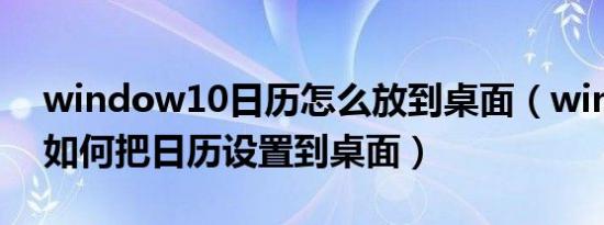 window10日历怎么放到桌面（win11电脑如何把日历设置到桌面）