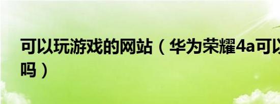 可以玩游戏的网站（华为荣耀4a可以玩游戏吗）