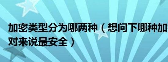 加密类型分为哪两种（想问下哪种加密类型相对来说最安全）