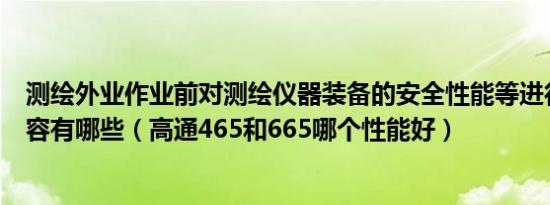 测绘外业作业前对测绘仪器装备的安全性能等进行检查的内容有哪些（高通465和665哪个性能好）