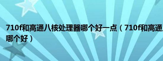 710f和高通八核处理器哪个好一点（710f和高通八核处理器哪个好）