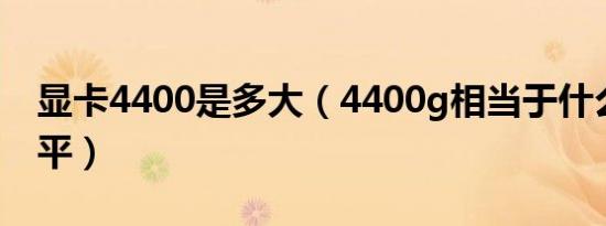 显卡4400是多大（4400g相当于什么显卡水平）