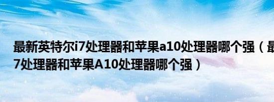 最新英特尔i7处理器和苹果a10处理器哪个强（最新英特尔i7处理器和苹果A10处理器哪个强）