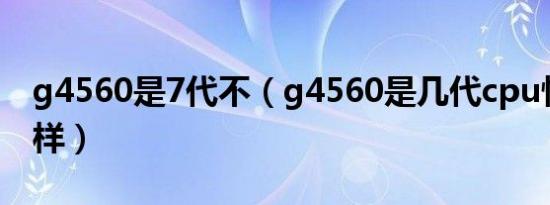 g4560是7代不（g4560是几代cpu性能怎么样）