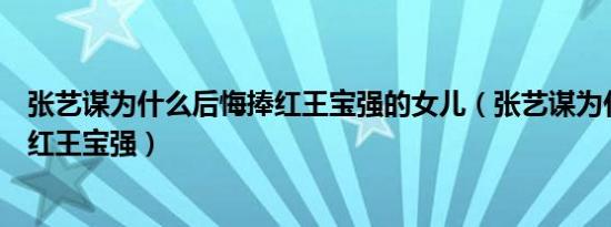 张艺谋为什么后悔捧红王宝强的女儿（张艺谋为什么后悔捧红王宝强）