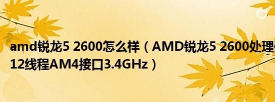 amd锐龙5 2600怎么样（AMD锐龙5 2600处理器 (r5) 6核12线程AM4接口3.4GHz）