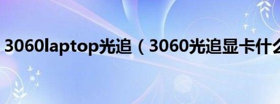 3060laptop光追（3060光追显卡什么意思）