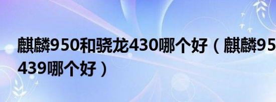 麒麟950和骁龙430哪个好（麒麟950和骁龙439哪个好）