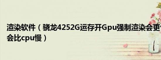 渲染软件（骁龙4252G运存开Gpu强制渲染会更快吗还是说会比cpu慢）