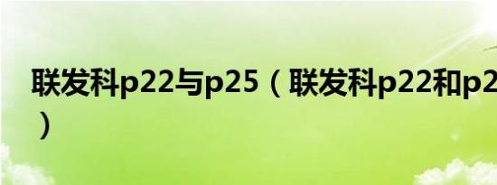 联发科p22与p25（联发科p22和p25的区别）