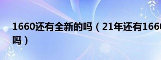 1660还有全新的吗（21年还有1660新显卡吗）