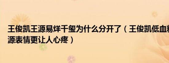 王俊凯王源易烊千玺为什么分开了（王俊凯低血糖为什么王源表情更让人心疼）