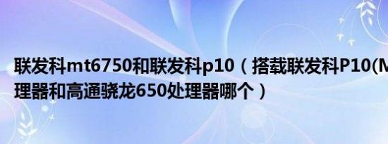 联发科mt6750和联发科p10（搭载联发科P10(MT6755)处理器和高通骁龙650处理器哪个）