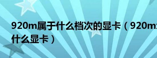 920m属于什么档次的显卡（920mx相当于什么显卡）