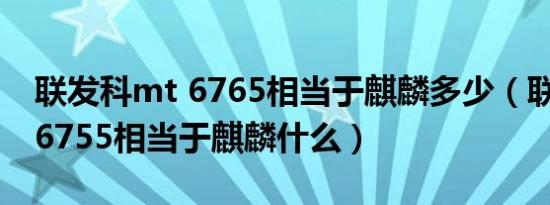 联发科mt 6765相当于麒麟多少（联发科mt6755相当于麒麟什么）