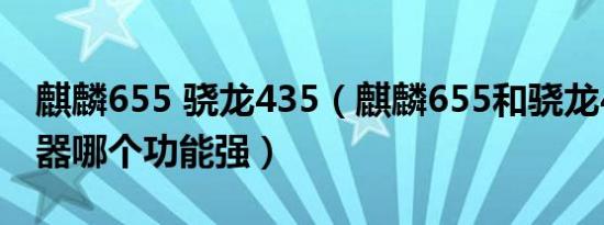 麒麟655 骁龙435（麒麟655和骁龙435处理器哪个功能强）