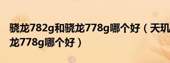 骁龙782g和骁龙778g哪个好（天玑710与骁龙778g哪个好）