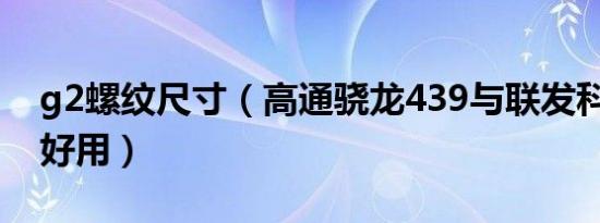 g2螺纹尺寸（高通骁龙439与联发科g2哪个好用）