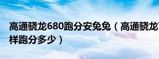 高通骁龙680跑分安兔兔（高通骁龙710怎么样跑分多少）