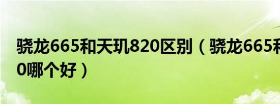 骁龙665和天玑820区别（骁龙665和天玑820哪个好）